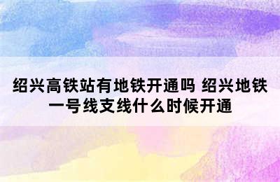 绍兴高铁站有地铁开通吗 绍兴地铁一号线支线什么时候开通